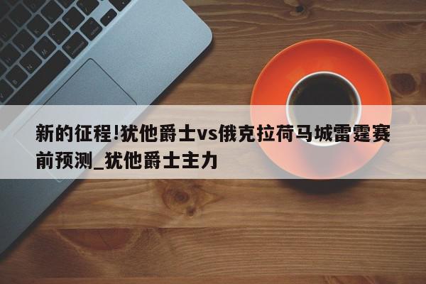 新的征程!犹他爵士vs俄克拉荷马城雷霆赛前预测_犹他爵士主力