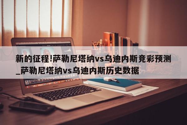 新的征程!萨勒尼塔纳vs乌迪内斯竞彩预测_萨勒尼塔纳vs乌迪内斯历史数据