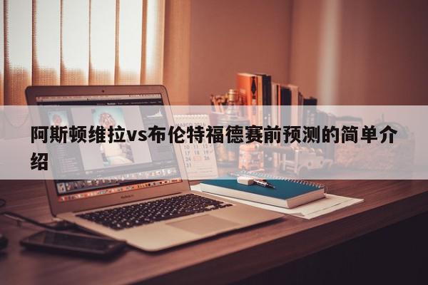 阿斯顿维拉vs布伦特福德赛前预测的简单介绍