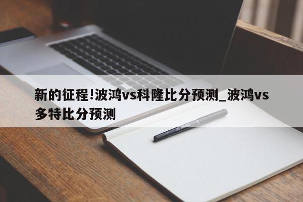 新的征程!波鸿vs科隆比分预测_波鸿vs多特比分预测