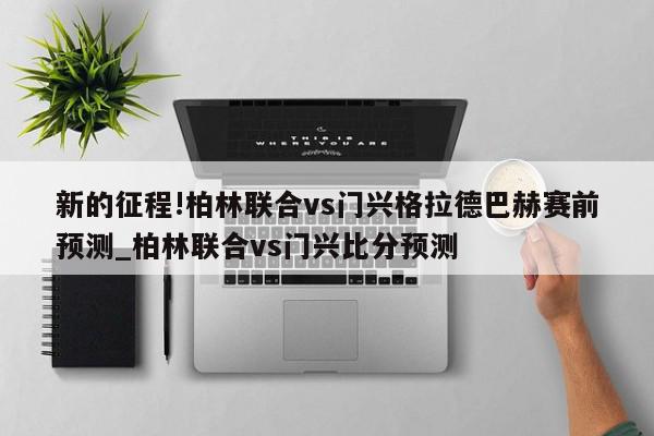 新的征程!柏林联合vs门兴格拉德巴赫赛前预测_柏林联合vs门兴比分预测