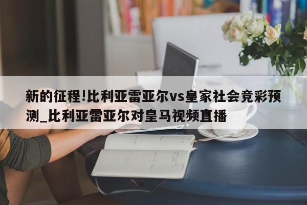 新的征程!比利亚雷亚尔vs皇家社会竞彩预测_比利亚雷亚尔对皇马视频直播