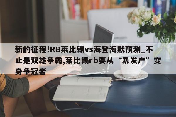 新的征程!RB莱比锡vs海登海默预测_不止是双雄争霸,莱比锡rb要从“暴发户”变身争冠者