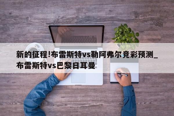 新的征程!布雷斯特vs勒阿弗尔竞彩预测_布雷斯特vs巴黎日耳曼