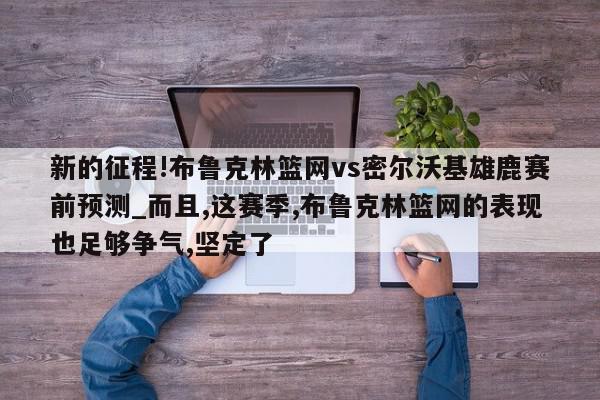 新的征程!布鲁克林篮网vs密尔沃基雄鹿赛前预测_而且,这赛季,布鲁克林篮网的表现也足够争气,坚定了