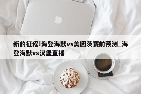 新的征程!海登海默vs美因茨赛前预测_海登海默vs汉堡直播