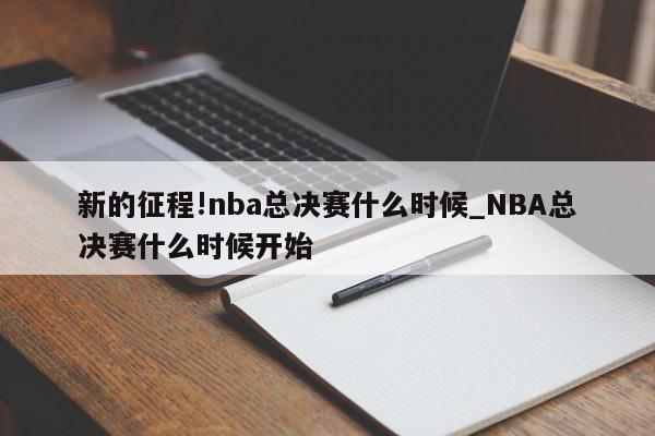 新的征程!nba总决赛什么时候_NBA总决赛什么时候开始