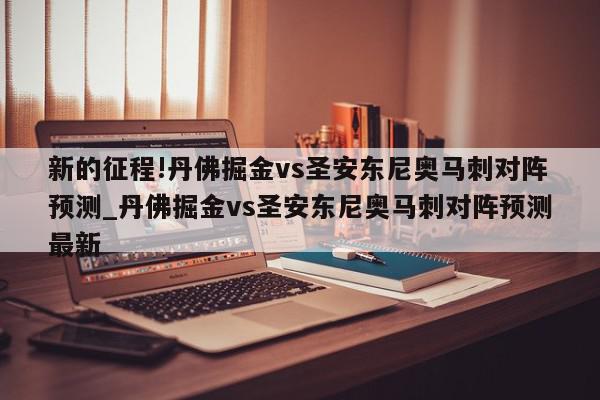 新的征程!丹佛掘金vs圣安东尼奥马刺对阵预测_丹佛掘金vs圣安东尼奥马刺对阵预测最新