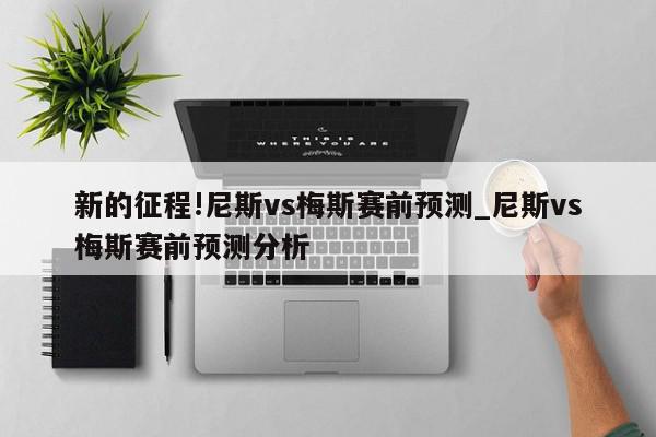 新的征程!尼斯vs梅斯赛前预测_尼斯vs梅斯赛前预测分析