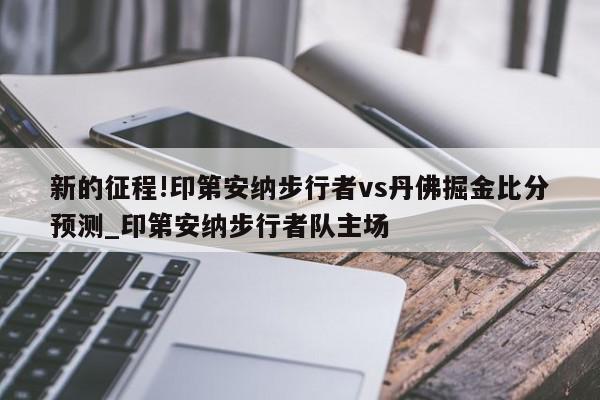 新的征程!印第安纳步行者vs丹佛掘金比分预测_印第安纳步行者队主场