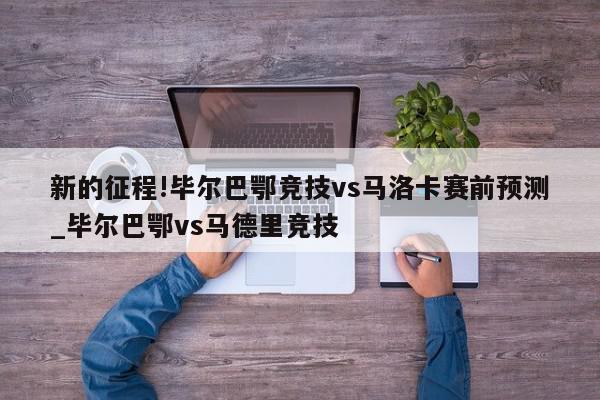 新的征程!毕尔巴鄂竞技vs马洛卡赛前预测_毕尔巴鄂vs马德里竞技