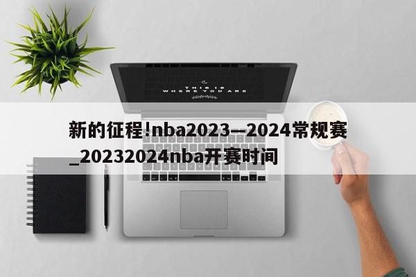 新的征程!nba2023—2024常规赛_20232024nba开赛时间