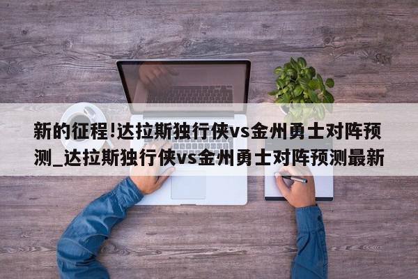 新的征程!达拉斯独行侠vs金州勇士对阵预测_达拉斯独行侠vs金州勇士对阵预测最新