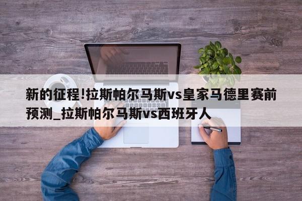 新的征程!拉斯帕尔马斯vs皇家马德里赛前预测_拉斯帕尔马斯vs西班牙人