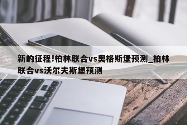 新的征程!柏林联合vs奥格斯堡预测_柏林联合vs沃尔夫斯堡预测