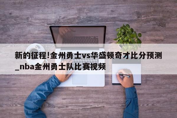 新的征程!金州勇士vs华盛顿奇才比分预测_nba金州勇士队比赛视频