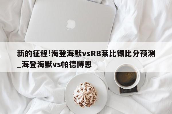 新的征程!海登海默vsRB莱比锡比分预测_海登海默vs帕德博恩