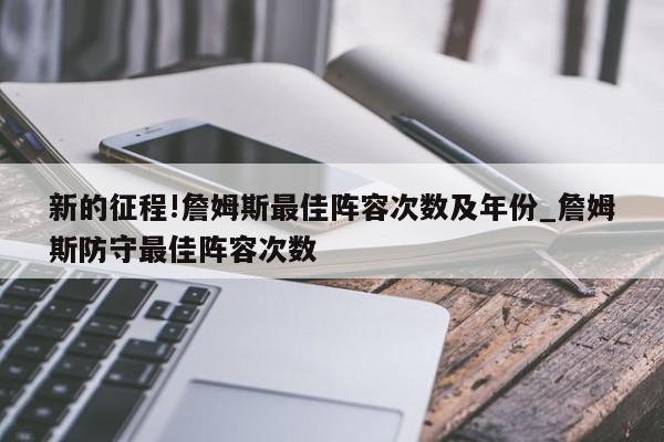 新的征程!詹姆斯最佳阵容次数及年份_詹姆斯防守最佳阵容次数