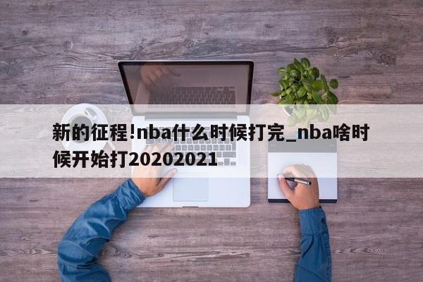 新的征程!nba什么时候打完_nba啥时候开始打20202021