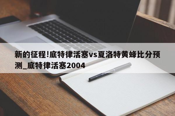 新的征程!底特律活塞vs夏洛特黄蜂比分预测_底特律活塞2004