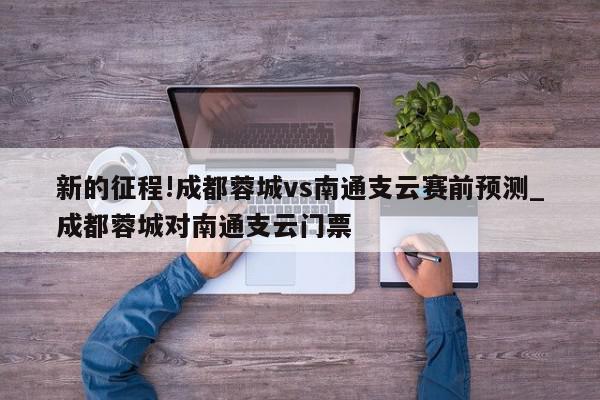 新的征程!成都蓉城vs南通支云赛前预测_成都蓉城对南通支云门票