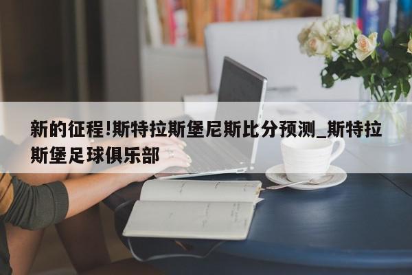 新的征程!斯特拉斯堡尼斯比分预测_斯特拉斯堡足球俱乐部