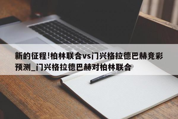 新的征程!柏林联合vs门兴格拉德巴赫竞彩预测_门兴格拉德巴赫对柏林联合