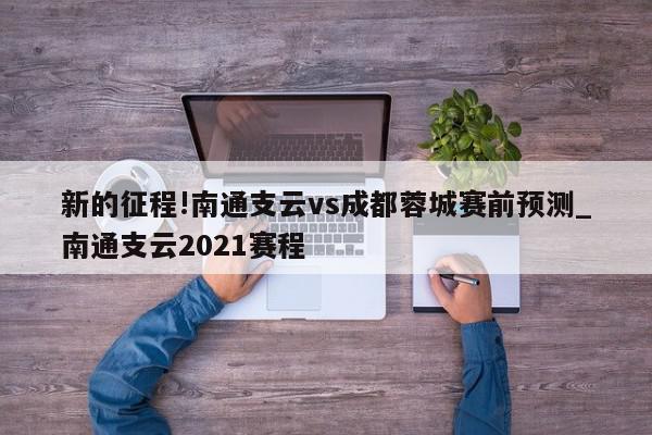 新的征程!南通支云vs成都蓉城赛前预测_南通支云2021赛程