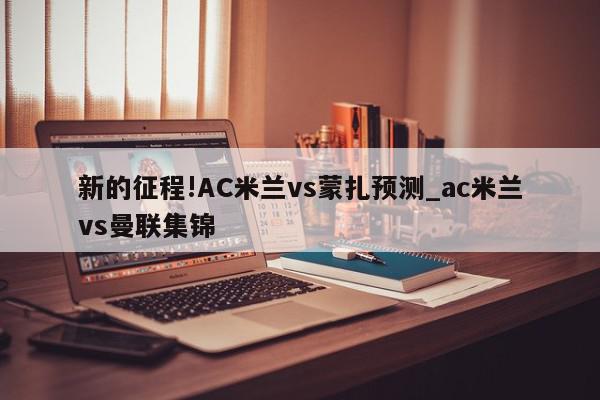 新的征程!AC米兰vs蒙扎预测_ac米兰vs曼联集锦