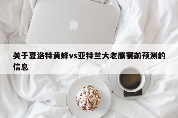 关于夏洛特黄蜂vs亚特兰大老鹰赛前预测的信息