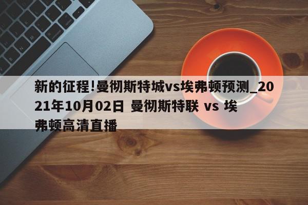 新的征程!曼彻斯特城vs埃弗顿预测_2021年10月02日 曼彻斯特联 vs 埃弗顿高清直播