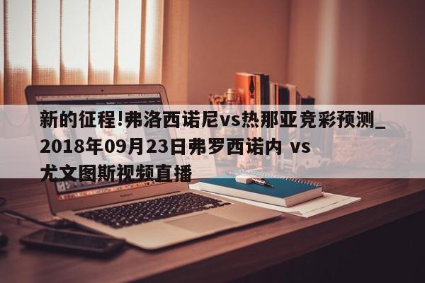 新的征程!弗洛西诺尼vs热那亚竞彩预测_2018年09月23日弗罗西诺内 vs 尤文图斯视频直播