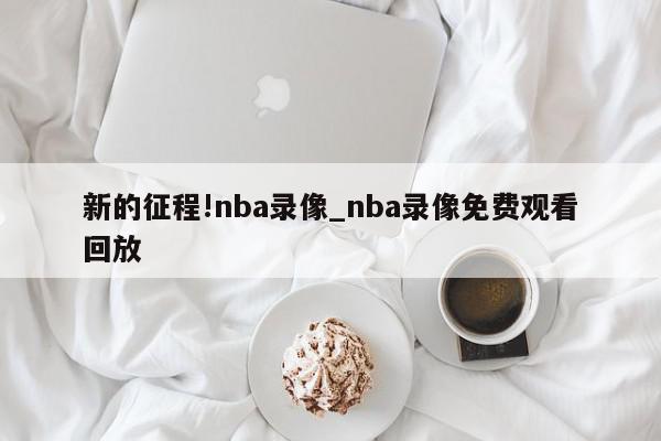 新的征程!nba录像_nba录像免费观看回放