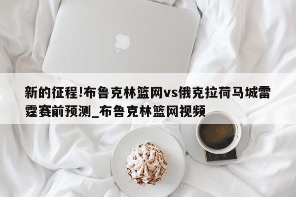 新的征程!布鲁克林篮网vs俄克拉荷马城雷霆赛前预测_布鲁克林篮网视频