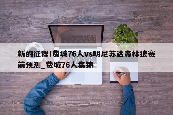 新的征程!费城76人vs明尼苏达森林狼赛前预测_费城76人集锦