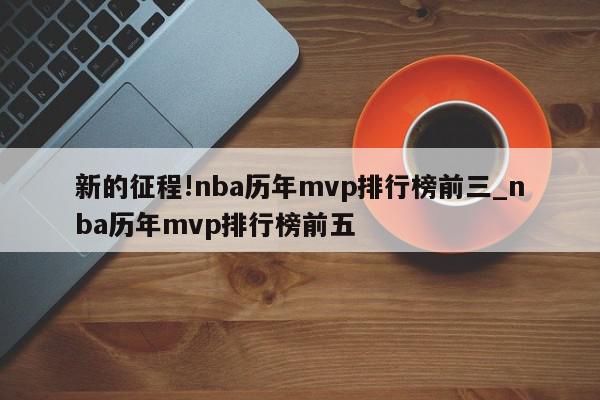 新的征程!nba历年mvp排行榜前三_nba历年mvp排行榜前五