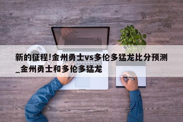 新的征程!金州勇士vs多伦多猛龙比分预测_金州勇士和多伦多猛龙