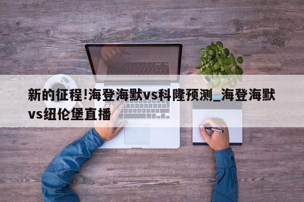 新的征程!海登海默vs科隆预测_海登海默vs纽伦堡直播