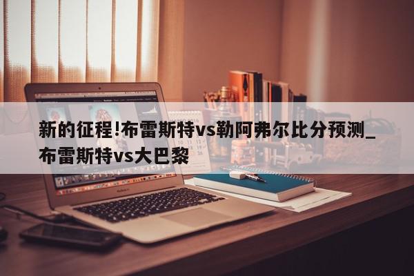 新的征程!布雷斯特vs勒阿弗尔比分预测_布雷斯特vs大巴黎