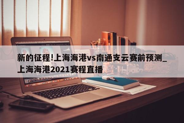 新的征程!上海海港vs南通支云赛前预测_上海海港2021赛程直播