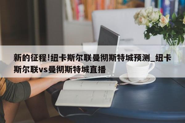 新的征程!纽卡斯尔联曼彻斯特城预测_纽卡斯尔联vs曼彻斯特城直播