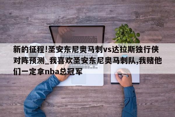 新的征程!圣安东尼奥马刺vs达拉斯独行侠对阵预测_我喜欢圣安东尼奥马刺队,我赌他们一定拿nba总冠军