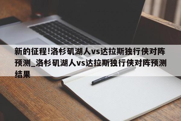 新的征程!洛杉矶湖人vs达拉斯独行侠对阵预测_洛杉矶湖人vs达拉斯独行侠对阵预测结果