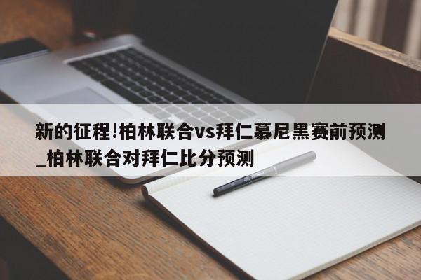 新的征程!柏林联合vs拜仁慕尼黑赛前预测_柏林联合对拜仁比分预测