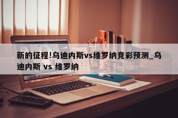 新的征程!乌迪内斯vs维罗纳竞彩预测_乌迪内斯 vs 维罗纳