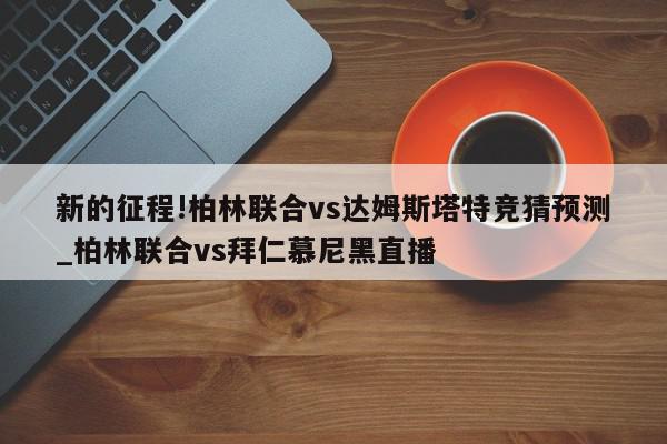 新的征程!柏林联合vs达姆斯塔特竞猜预测_柏林联合vs拜仁慕尼黑直播