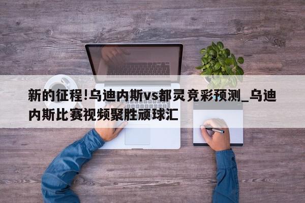 新的征程!乌迪内斯vs都灵竞彩预测_乌迪内斯比赛视频聚胜顽球汇