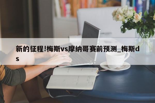 新的征程!梅斯vs摩纳哥赛前预测_梅斯ds