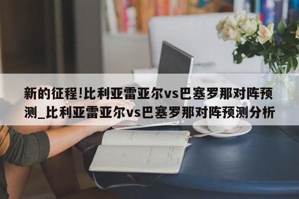 新的征程!比利亚雷亚尔vs巴塞罗那对阵预测_比利亚雷亚尔vs巴塞罗那对阵预测分析