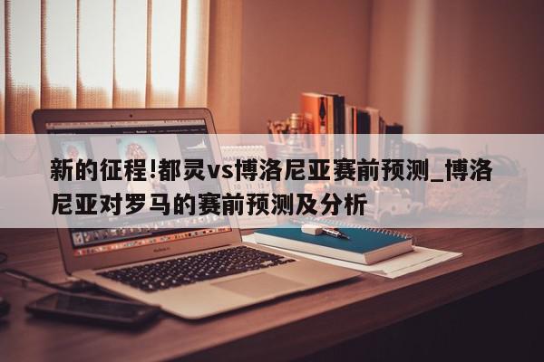 新的征程!都灵vs博洛尼亚赛前预测_博洛尼亚对罗马的赛前预测及分析